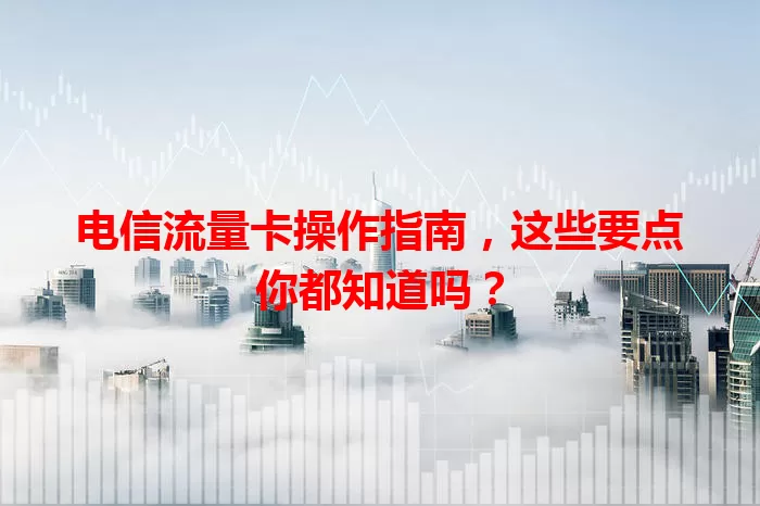 电信流量卡操作指南，这些要点你都知道吗？