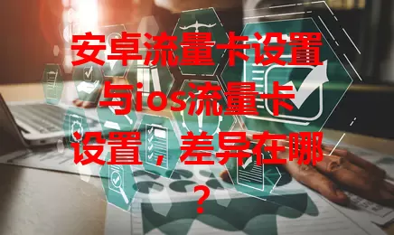 安卓流量卡设置与ios流量卡设置，差异在哪？
