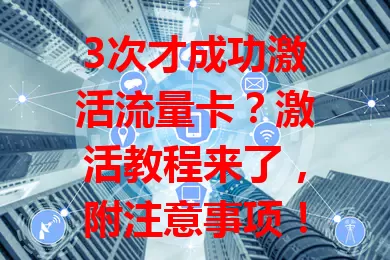 3次才成功激活流量卡？激活教程来了，附注意事项！
