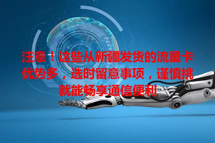 注意！这些从新疆发货的流量卡优势多，选时留意事项，谨慎挑就能畅享通信便利