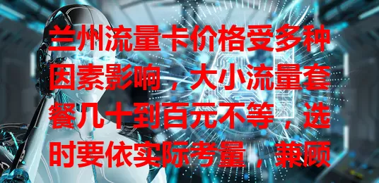 兰州流量卡价格受多种因素影响，大小流量套餐几十到百元不等，选时要依实际考量，兼顾通话短信等，综合选适合又价优的卡