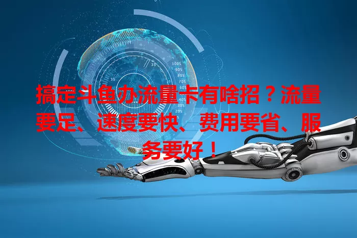 搞定斗鱼办流量卡有啥招？流量要足、速度要快、费用要省、服务要好！