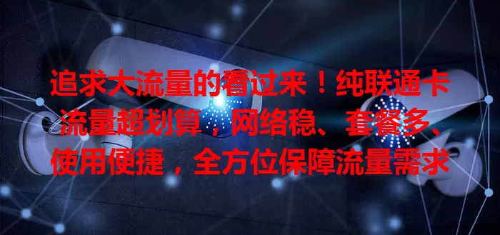 追求大流量的看过来！纯联通卡流量超划算，网络稳、套餐多、使用便捷，全方位保障流量需求