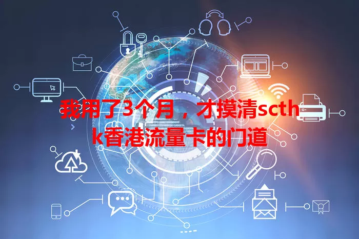 我用了3个月，才摸清scthk香港流量卡的门道
