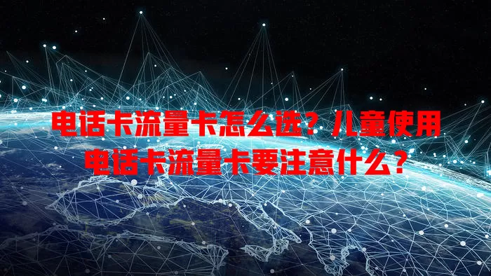 电话卡流量卡怎么选？儿童使用电话卡流量卡要注意什么？
