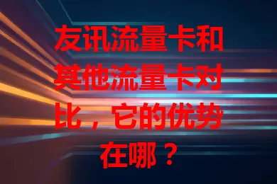 友讯流量卡和其他流量卡对比，它的优势在哪？