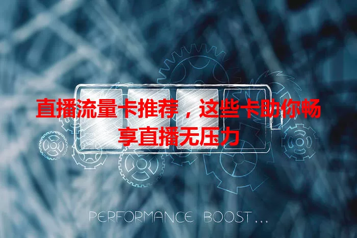 直播流量卡推荐，这些卡助你畅享直播无压力