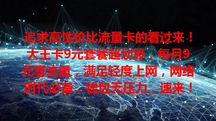 追求高性价比流量卡的看过来！大王卡9元套餐超划算，每月9元享流量，满足轻度上网，网络时代必备，钱包无压力，速来！
