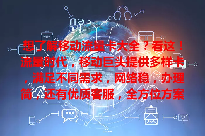 想了解移动流量卡大全？看这！流量时代，移动巨头提供多样卡，满足不同需求，网络稳，办理简，还有优质客服，全方位方案，个人企业都能选，畅享移动网络乐趣！