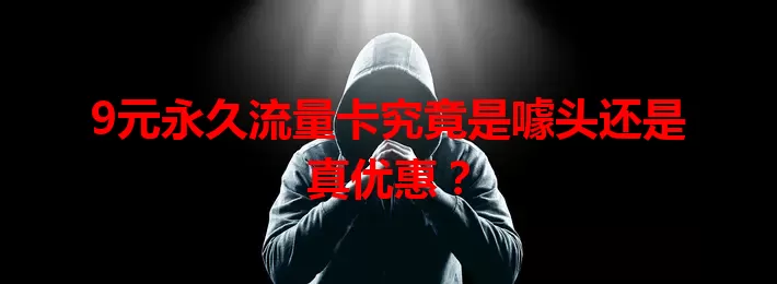 9元永久流量卡究竟是噱头还是真优惠？