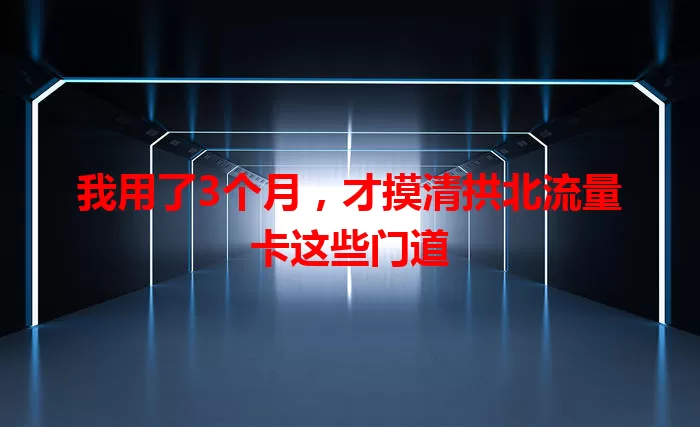 我用了3个月，才摸清拱北流量卡这些门道