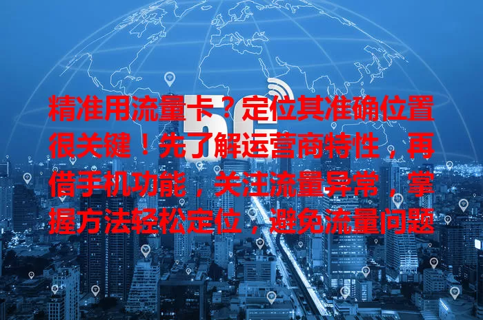 精准用流量卡？定位其准确位置很关键！先了解运营商特性，再借手机功能，关注流量异常，掌握方法轻松定位，避免流量问题，畅享便捷网络生活