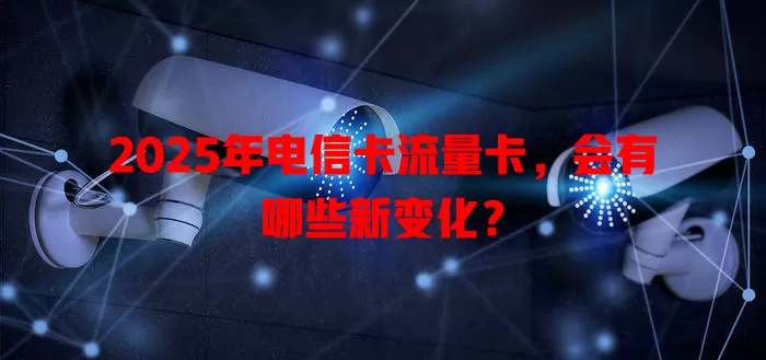 2025年电信卡流量卡，会有哪些新变化？