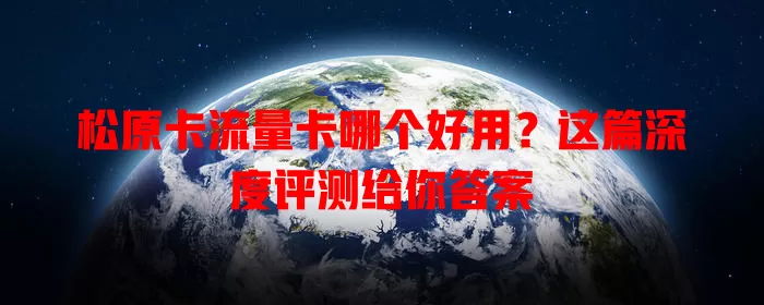 松原卡流量卡哪个好用？这篇深度评测给你答案