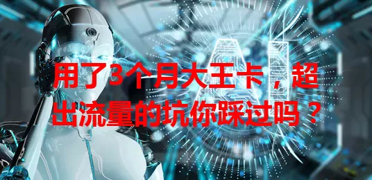 用了3个月大王卡，超出流量的坑你踩过吗？