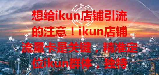 想给ikun店铺引流的注意！ikun店铺流量卡是关键，精准定位ikun群体，独特渠道传信息，相比传统优势显著，助店铺积累人气、提升知名度，抓住机遇业绩更辉煌