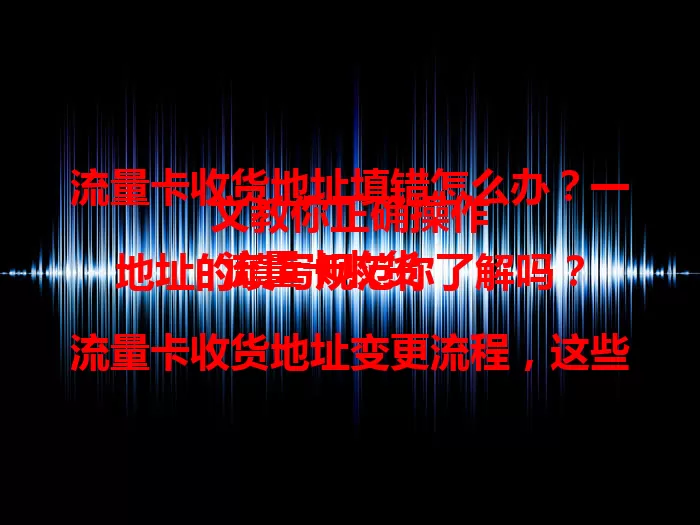 流量卡收货地址填错怎么办？一文教你正确操作
 流量卡收货地址的填写规范你了解吗？
 流量卡收货地址变更流程，这些要点需注意！