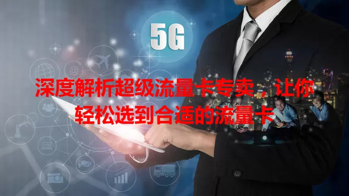深度解析超级流量卡专卖，让你轻松选到合适的流量卡