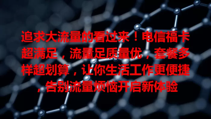 追求大流量的看过来！电信福卡超满足，流量足质量优，套餐多样超划算，让你生活工作更便捷，告别流量烦恼开启新体验