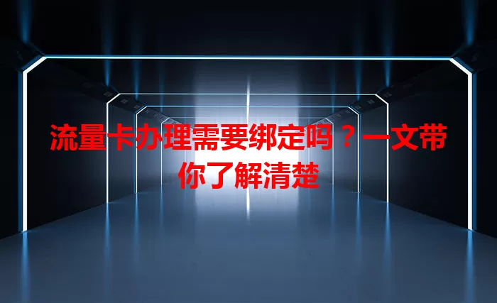 流量卡办理需要绑定吗？一文带你了解清楚