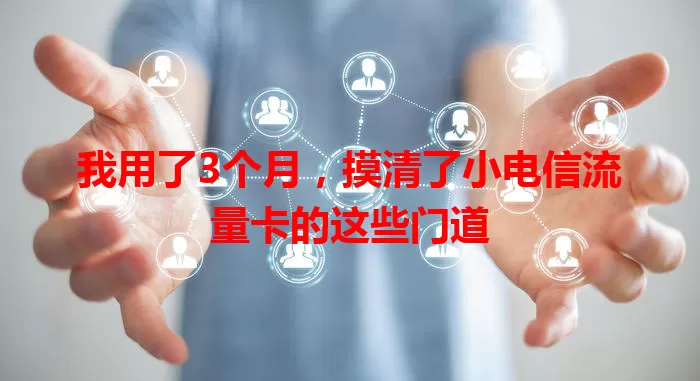 我用了3个月，摸清了小电信流量卡的这些门道