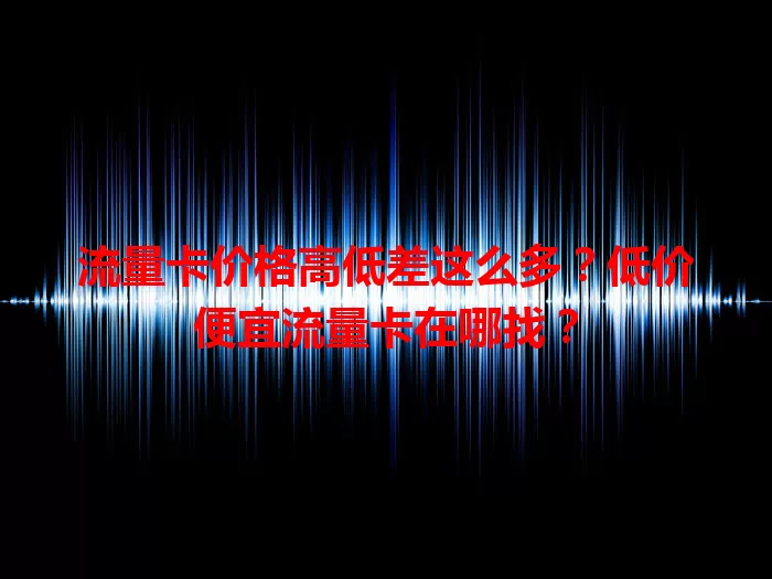 流量卡价格高低差这么多？低价便宜流量卡在哪找？