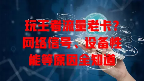 玩王者流量老卡？网络信号、设备性能等原因全知道