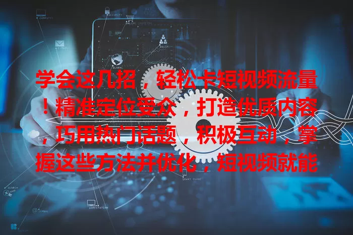 学会这几招，轻松卡短视频流量！精准定位受众，打造优质内容，巧用热门话题，积极互动，掌握这些方法并优化，短视频就能脱颖而出，收获更多流量关注！