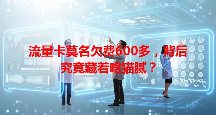 流量卡莫名欠费600多，背后究竟藏着啥猫腻？