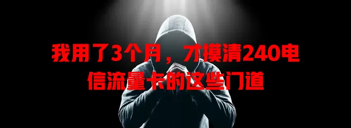 我用了3个月，才摸清240电信流量卡的这些门道