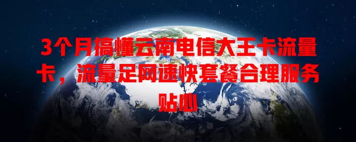 3个月搞懂云南电信大王卡流量卡，流量足网速快套餐合理服务贴心