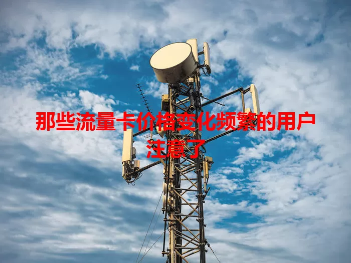 那些流量卡价格变化频繁的用户注意了