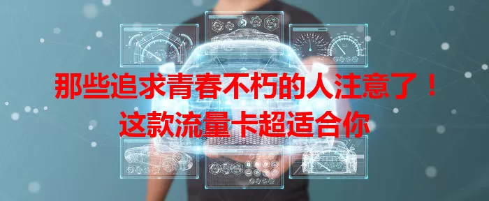那些追求青春不朽的人注意了！这款流量卡超适合你