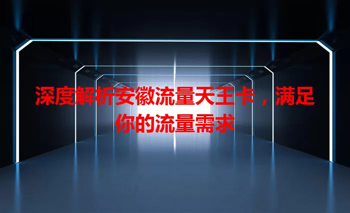 深度解析安徽流量天王卡，满足你的流量需求