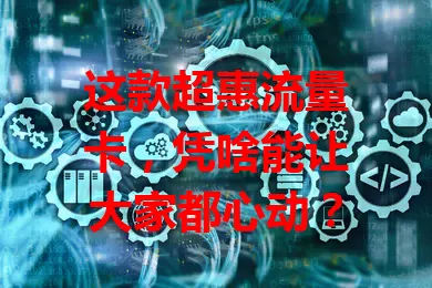 这款超惠流量卡，凭啥能让大家都心动？