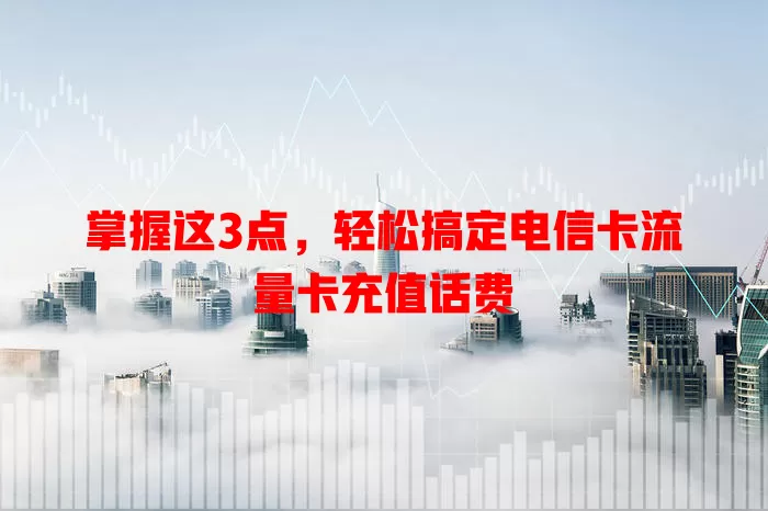 掌握这3点，轻松搞定电信卡流量卡充值话费