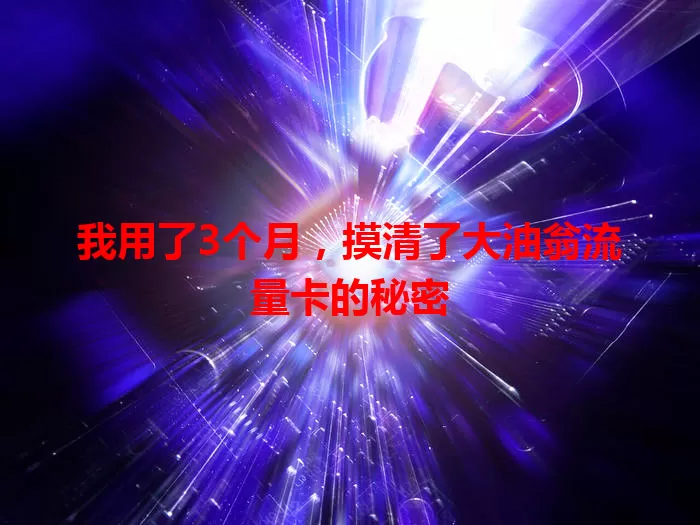 我用了3个月，摸清了大油翁流量卡的秘密