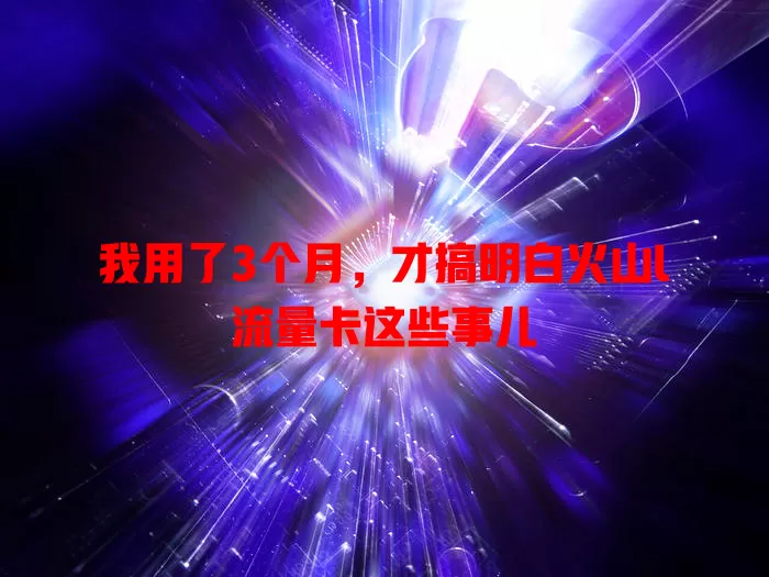 我用了3个月，才搞明白火山l流量卡这些事儿
