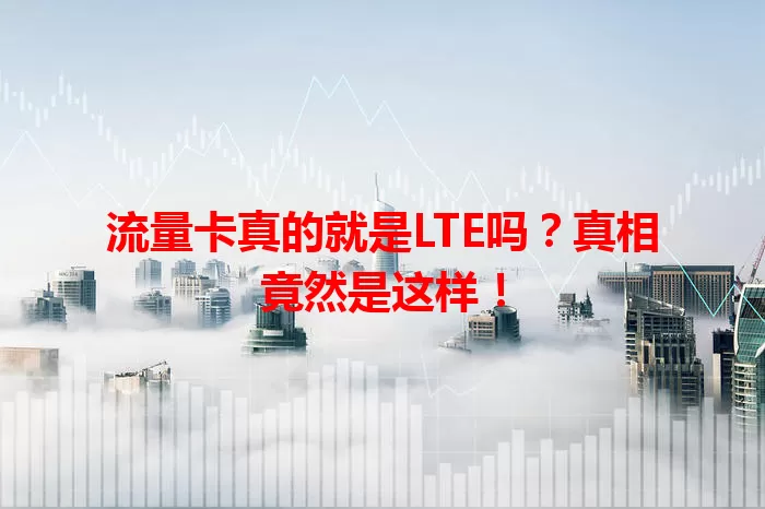 流量卡真的就是LTE吗？真相竟然是这样！