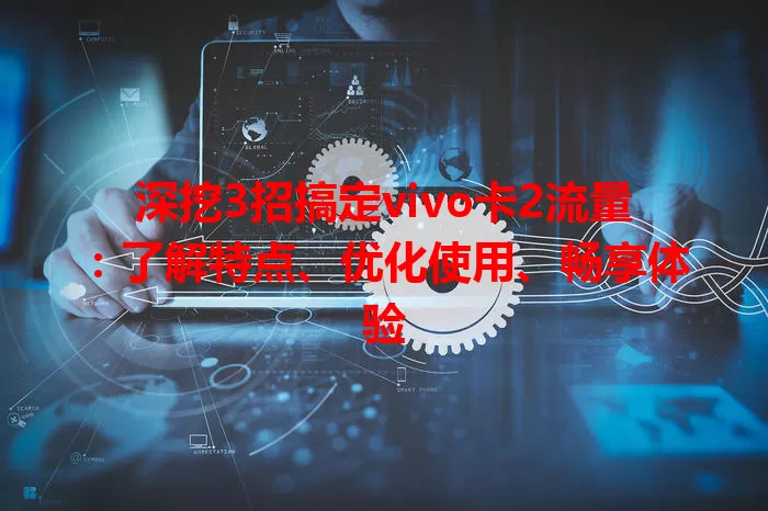 深挖3招搞定vivo卡2流量：了解特点、优化使用、畅享体验