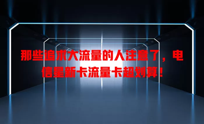 那些追求大流量的人注意了，电信星新卡流量卡超划算！