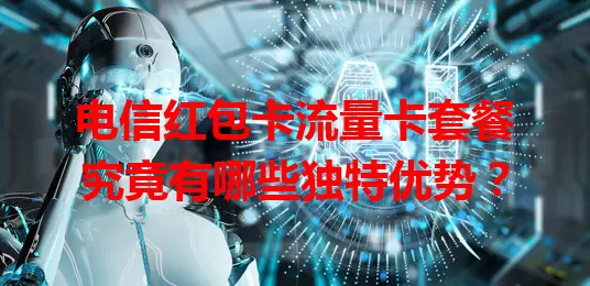 电信红包卡流量卡套餐究竟有哪些独特优势？