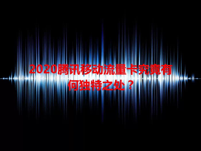 2020腾讯移动流量卡究竟有何独特之处？