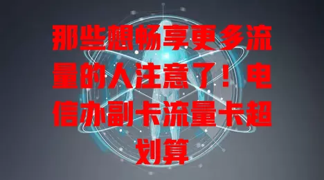 那些想畅享更多流量的人注意了！电信办副卡流量卡超划算