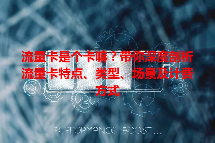 流量卡是个卡嘛？带你深度剖析流量卡特点、类型、场景及计费方式