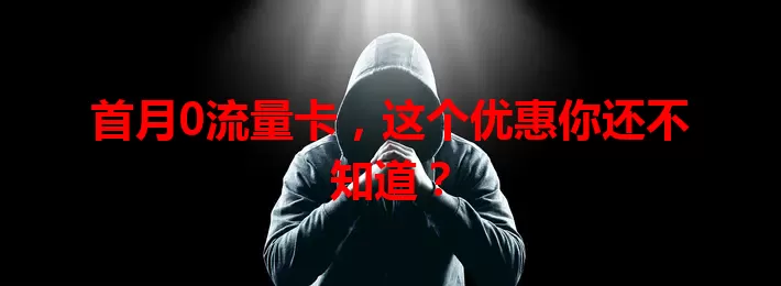 首月0流量卡，这个优惠你还不知道？