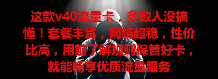 这款v40流量卡，多数人没搞懂！套餐丰富，网络超稳，性价比高，用前了解规则保管好卡，就能畅享优质流量服务