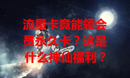 流量卡竟能领会员永久卡？这是什么神仙福利？