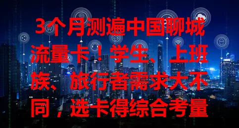 3个月测遍中国聊城流量卡！学生、上班族、旅行者需求大不同，选卡得综合考量，速看如何挑到适合的，让网络生活更精彩