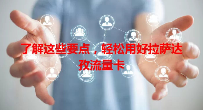 了解这些要点，轻松用好拉萨达孜流量卡